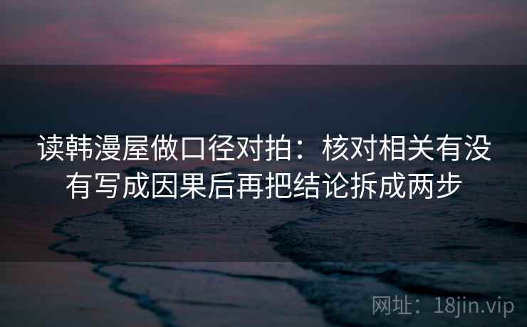 读韩漫屋做口径对拍：核对相关有没有写成因果后再把结论拆成两步