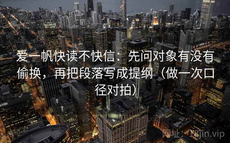 爱一帆快读不快信:先问对象有没有偷换,再把段落写成提纲(做一次口径对拍) 爱一帆快读不快信:先问对象有没有偷换,再把段落写成提纲(做一次口径对拍)