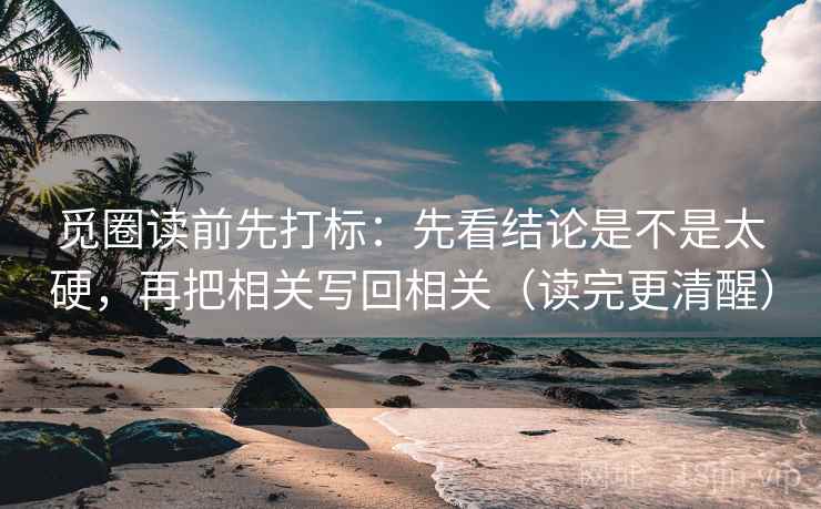 觅圈读前先打标：先看结论是不是太硬，再把相关写回相关（读完更清醒）