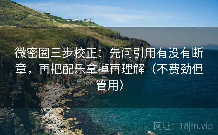 微密圈三步校正:先问引用有没有断章,再把配乐拿掉再理解(不费劲但管用) 微密圈三步校正:先问引用有没有断章,再把配乐拿掉再理解(不费劲但管用)