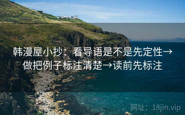 韩漫屋小抄:看导语是不是先定性→做把例子标注清楚→读前先标注 韩漫屋小抄:看导语是不是先定性→做把例子标注清楚→读前先标注