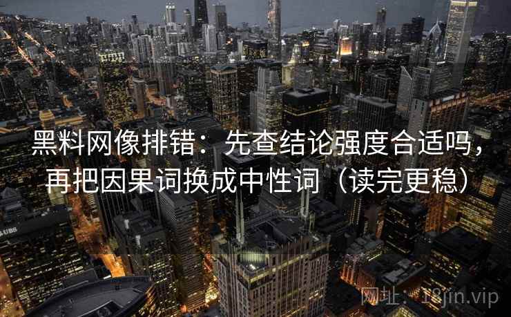 黑料网像排错:先查结论强度合适吗,再把因果词换成中性词(读完更稳) 黑料网像排错:先查结论强度合适吗,再把因果词换成中性词(读完更稳)