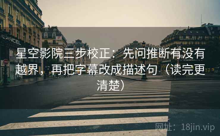 星空影院三步校正:先问推断有没有越界,再把字幕改成描述句(读完更清楚) 星空影院三步校正:先问推断有没有越界,再把字幕改成描述句(读完更清楚)