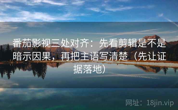 番茄影视三处对齐：先看剪辑是不是暗示因果，再把主语写清楚（先让证据落地）