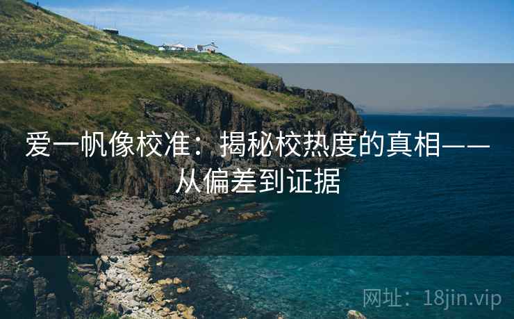 爱一帆像校准:揭秘校热度的真相——从偏差到证据 爱一帆像校准:揭秘校热度的真相——从偏差到证据