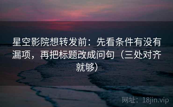星空影院想转发前:先看条件有没有漏项,再把标题改成问句(三处对齐就够) 星空影院想转发前:先看条件有没有漏项,再把标题改成问句(三处对齐就够)