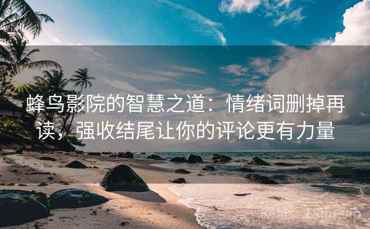 蜂鸟影院的智慧之道：情绪词删掉再读，强收结尾让你的评论更有力量