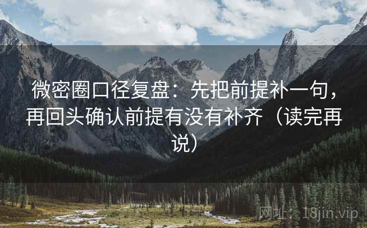 微密圈口径复盘:先把前提补一句,再回头确认前提有没有补齐(读完再说) 微密圈口径复盘:先把前提补一句,再回头确认前提有没有补齐(读完再说)