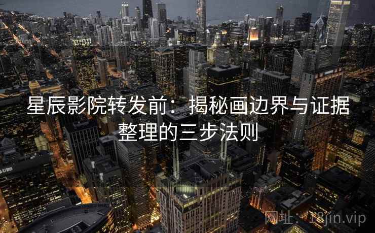 星辰影院转发前:揭秘画边界与证据整理的三步法则 星辰影院转发前:揭秘画边界与证据整理的三步法则