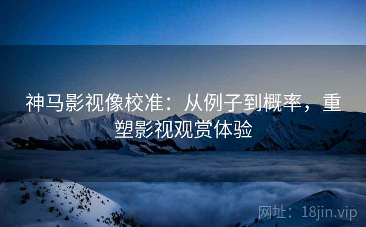 神马影视像校准:从例子到概率,重塑影视观赏体验 神马影视像校准:从例子到概率,重塑影视观赏体验