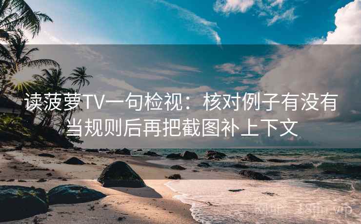 读菠萝TV一句检视：核对例子有没有当规则后再把截图补上下文