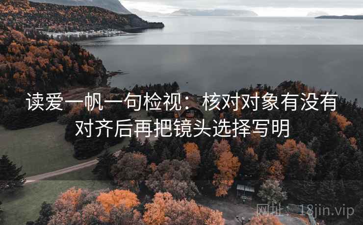 读爱一帆一句检视:核对对象有没有对齐后再把镜头选择写明 读爱一帆一句检视:核对对象有没有对齐后再把镜头选择写明