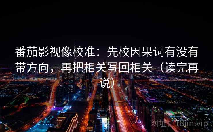 番茄影视像校准：先校因果词有没有带方向，再把相关写回相关（读完再说）