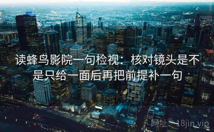 读蜂鸟影院一句检视:核对镜头是不是只给一面后再把前提补一句 读蜂鸟影院一句检视:核对镜头是不是只给一面后再把前提补一句