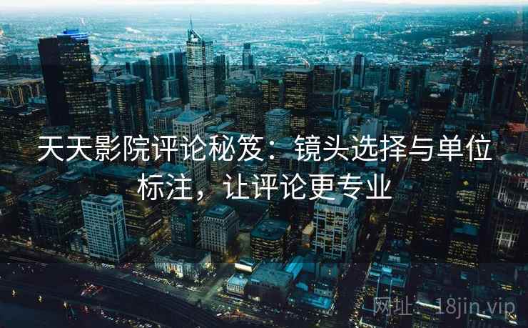 天天影院评论秘笈：镜头选择与单位标注，让评论更专业