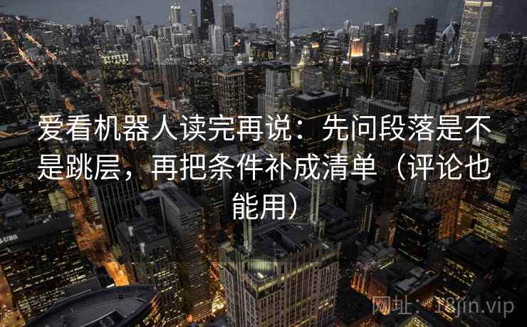 爱看机器人读完再说:先问段落是不是跳层,再把条件补成清单(评论也能用) 爱看机器人读完再说:先问段落是不是跳层,再把条件补成清单(评论也能用)