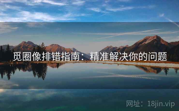 觅圈像排错指南:精准解决你的问题 觅圈像排错指南:精准解决你的问题