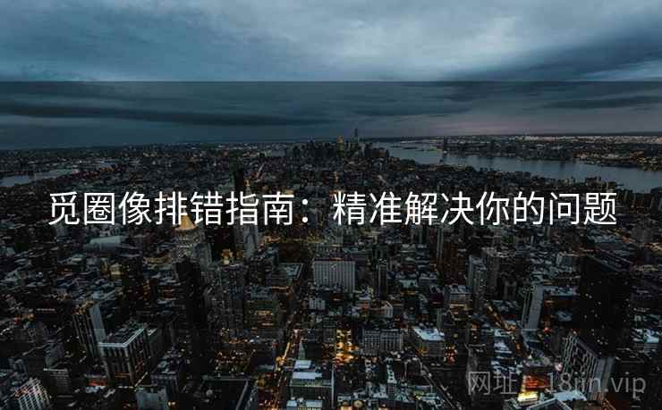 觅圈像排错指南:精准解决你的问题 觅圈像排错指南:精准解决你的问题