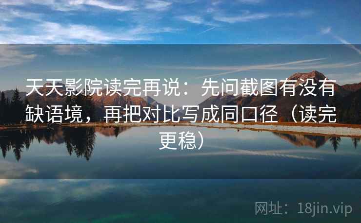 天天影院读完再说:先问截图有没有缺语境,再把对比写成同口径(读完更稳) 天天影院读完再说:先问截图有没有缺语境,再把对比写成同口径(读完更稳)