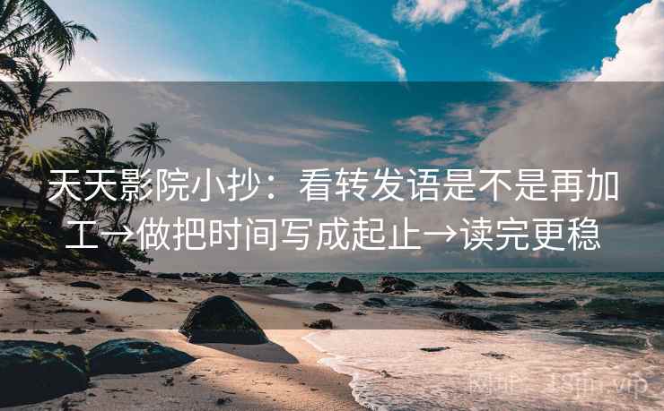 天天影院小抄:看转发语是不是再加工→做把时间写成起止→读完更稳 天天影院小抄:看转发语是不是再加工→做把时间写成起止→读完更稳