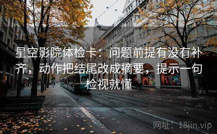 星空影院体检卡:问题前提有没有补齐,动作把结尾改成摘要,提示一句检视就懂 星空影院体检卡:问题前提有没有补齐,动作把结尾改成摘要,提示一句检视就懂