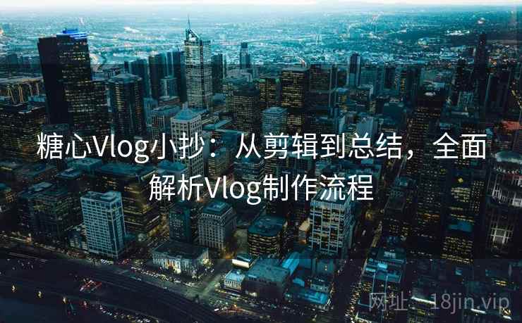 糖心Vlog小抄:从剪辑到总结,全面解析Vlog制作流程 糖心Vlog小抄:从剪辑到总结,全面解析Vlog制作流程