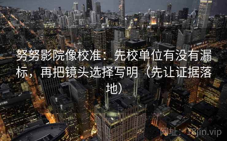 努努影院像校准:先校单位有没有漏标,再把镜头选择写明(先让证据落地) 努努影院像校准:先校单位有没有漏标,再把镜头选择写明(先让证据落地)