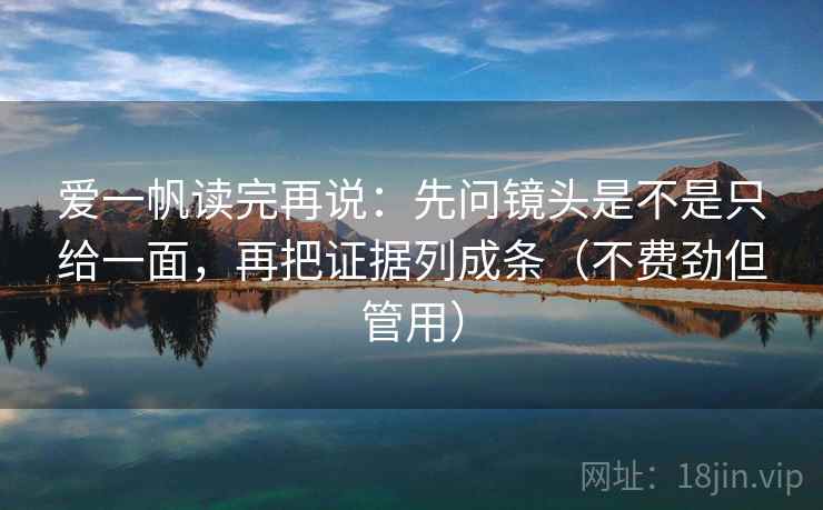 爱一帆读完再说:先问镜头是不是只给一面,再把证据列成条(不费劲但管用) 爱一帆读完再说:先问镜头是不是只给一面,再把证据列成条(不费劲但管用)