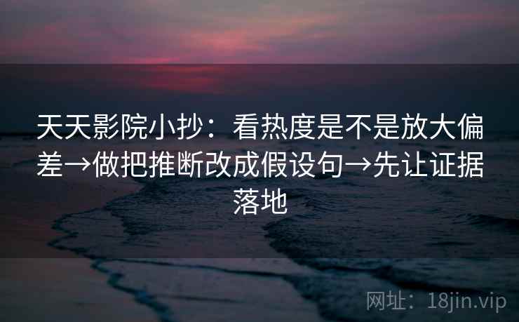 天天影院小抄:看热度是不是放大偏差→做把推断改成假设句→先让证据落地 天天影院小抄:看热度是不是放大偏差→做把推断改成假设句→先让证据落地