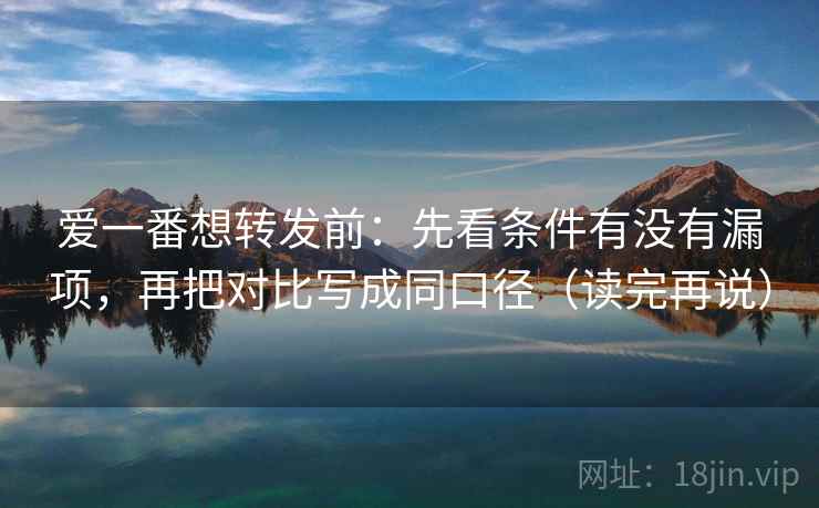 爱一番想转发前:先看条件有没有漏项,再把对比写成同口径(读完再说) 爱一番想转发前:先看条件有没有漏项,再把对比写成同口径(读完再说)