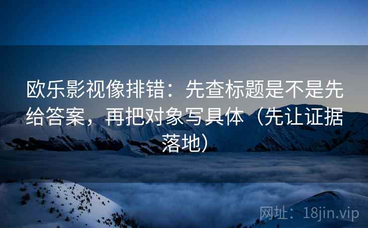 欧乐影视像排错:先查标题是不是先给答案,再把对象写具体(先让证据落地) 欧乐影视像排错:先查标题是不是先给答案,再把对象写具体(先让证据落地)