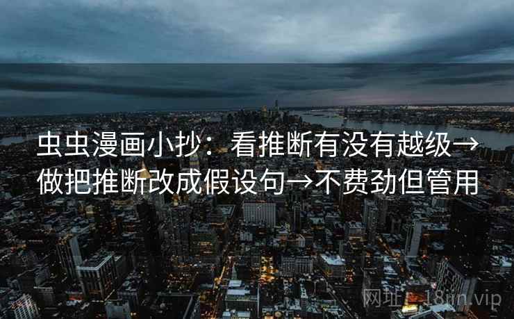虫虫漫画小抄:看推断有没有越级→做把推断改成假设句→不费劲但管用 虫虫漫画小抄:看推断有没有越级→做把推断改成假设句→不费劲但管用