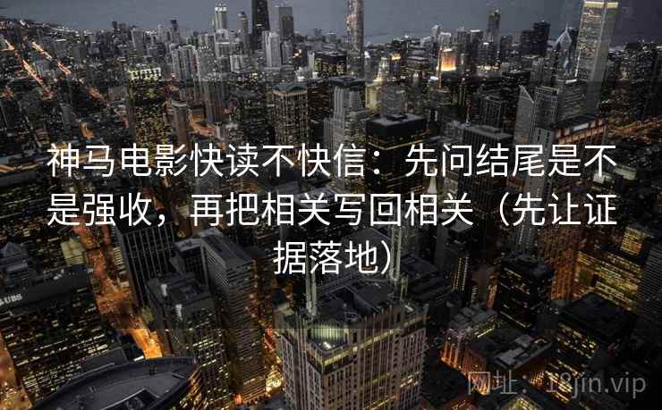 神马电影快读不快信:先问结尾是不是强收,再把相关写回相关(先让证据落地) 神马电影快读不快信:先问结尾是不是强收,再把相关写回相关(先让证据落地)