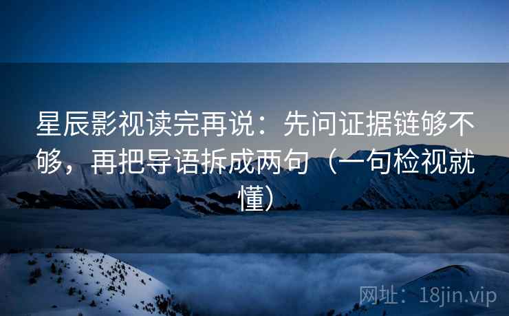 星辰影视读完再说:先问证据链够不够,再把导语拆成两句(一句检视就懂) 星辰影视读完再说:先问证据链够不够,再把导语拆成两句(一句检视就懂)
