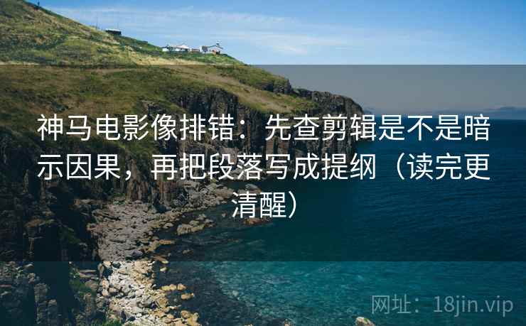 神马电影像排错:先查剪辑是不是暗示因果,再把段落写成提纲(读完更清醒) 神马电影像排错:先查剪辑是不是暗示因果,再把段落写成提纲(读完更清醒)