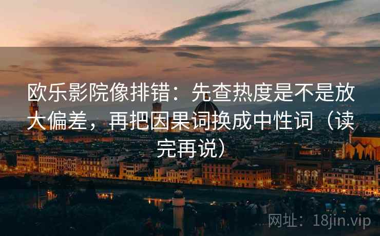 欧乐影院像排错:先查热度是不是放大偏差,再把因果词换成中性词(读完再说) 欧乐影院像排错:先查热度是不是放大偏差,再把因果词换成中性词(读完再说)