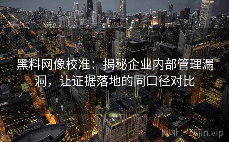 黑料网像校准:揭秘企业内部管理漏洞,让证据落地的同口径对比 黑料网像校准:揭秘企业内部管理漏洞,让证据落地的同口径对比