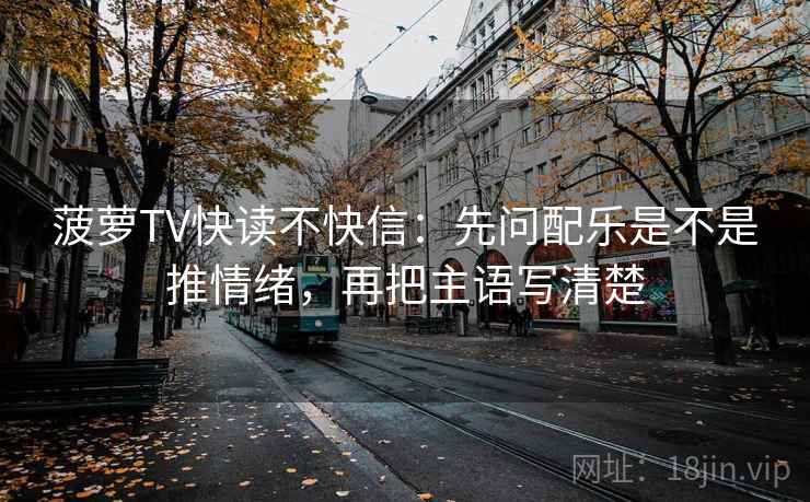菠萝TV快读不快信:先问配乐是不是推情绪,再把主语写清楚 菠萝TV快读不快信:先问配乐是不是推情绪,再把主语写清楚