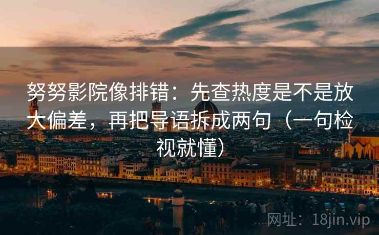 努努影院像排错:先查热度是不是放大偏差,再把导语拆成两句(一句检视就懂) 努努影院像排错:先查热度是不是放大偏差,再把导语拆成两句(一句检视就懂)