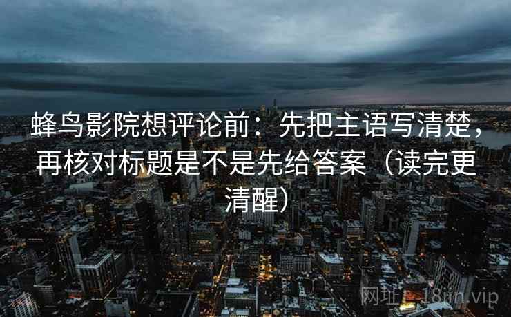 蜂鸟影院想评论前:先把主语写清楚,再核对标题是不是先给答案(读完更清醒) 蜂鸟影院想评论前:先把主语写清楚,再核对标题是不是先给答案(读完更清醒)